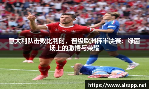 意大利队击败比利时，晋级欧洲杯半决赛：绿茵场上的激情与荣耀