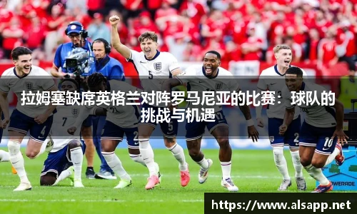 拉姆塞缺席英格兰对阵罗马尼亚的比赛：球队的挑战与机遇