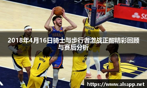 2018年4月16日骑士与步行者激战正酣精彩回顾与赛后分析