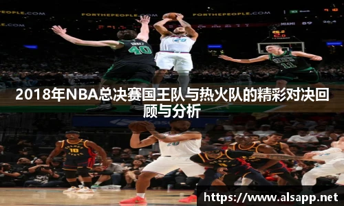 2018年NBA总决赛国王队与热火队的精彩对决回顾与分析