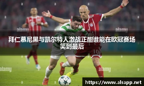 拜仁慕尼黑与凯尔特人激战正酣谁能在欧冠赛场笑到最后
