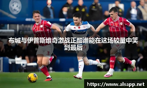 布城与伊普斯维奇激战正酣谁能在这场较量中笑到最后